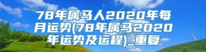 78年属马人2020年每月运势(78年属马2020年运势及运程)_重复