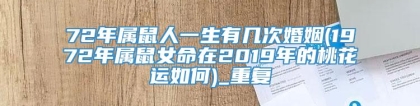 72年属鼠人一生有几次婚姻(1972年属鼠女命在2019年的桃花运如何)_重复