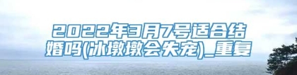 2022年3月7号适合结婚吗(冰墩墩会失宠)_重复