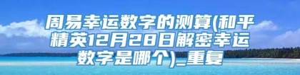 周易幸运数字的测算(和平精英12月28日解密幸运数字是哪个)_重复