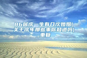 86属虎一生有几次婚姻(关于虎年那些事你知道吗)_重复