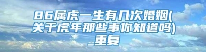 86属虎一生有几次婚姻(关于虎年那些事你知道吗)_重复