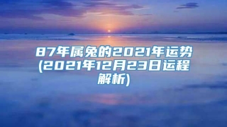 87年属兔的2021年运势(2021年12月23日运程解析)