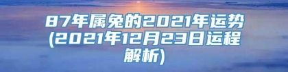 87年属兔的2021年运势(2021年12月23日运程解析)