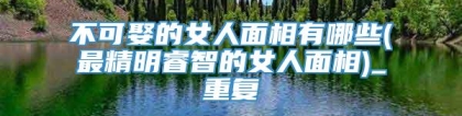 不可娶的女人面相有哪些(最精明睿智的女人面相)_重复