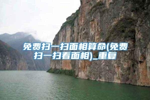 免费扫一扫面相算命(免费扫一扫看面相)_重复