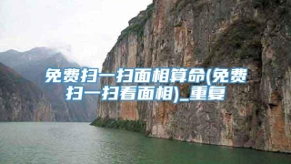 免费扫一扫面相算命(免费扫一扫看面相)_重复