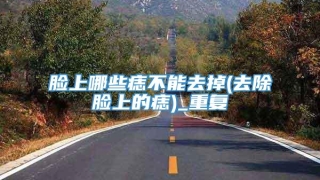 脸上哪些痣不能去掉(去除脸上的痣)_重复