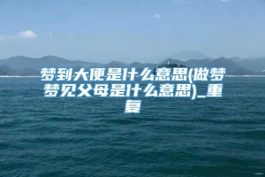 梦到大便是什么意思(做梦梦见父母是什么意思)_重复