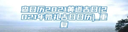 查日历2021黄道吉日(2021年婚礼吉日日历)_重复