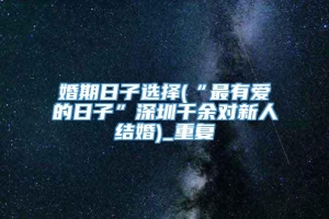 婚期日子选择(“最有爱的日子”深圳千余对新人结婚)_重复