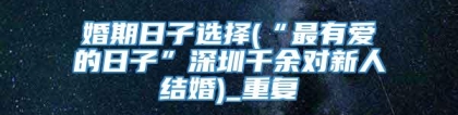 婚期日子选择(“最有爱的日子”深圳千余对新人结婚)_重复