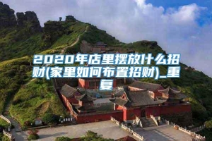 2020年店里摆放什么招财(家里如何布置招财)_重复