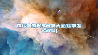 带琛字的男孩名字大全(琛字怎么解释)