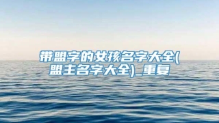 带盟字的女孩名字大全(盟主名字大全)_重复