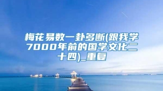 梅花易数一卦多断(跟我学7000年前的国学文化二十四)_重复