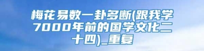 梅花易数一卦多断(跟我学7000年前的国学文化二十四)_重复