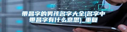 带昌字的男孩名字大全(名字中带昌字有什么意思)_重复