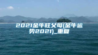 2021金牛旺父母(金牛运势2021)_重复