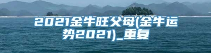 2021金牛旺父母(金牛运势2021)_重复