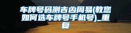 车牌号码测吉凶周易(教您如何选车牌号手机号)_重复