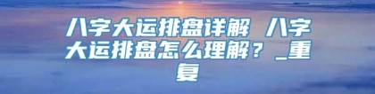 八字大运排盘详解 八字大运排盘怎么理解？_重复