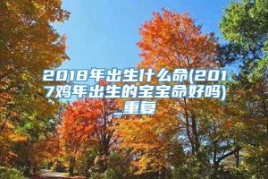 2018年出生什么命(2017鸡年出生的宝宝命好吗)_重复