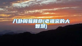 八卦周易算命(老祖宗的大智慧)