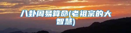 八卦周易算命(老祖宗的大智慧)