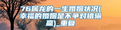 76属龙的一生婚姻状况(幸福的婚姻是不争对错输赢)_重复