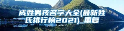 成姓男孩名字大全(最新姓氏排行榜2021)_重复