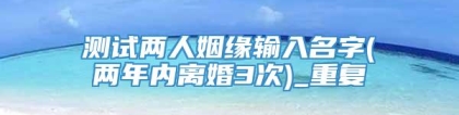 测试两人姻缘输入名字(两年内离婚3次)_重复