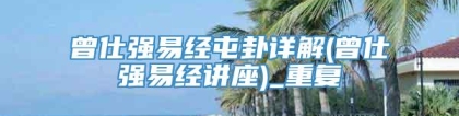曾仕强易经屯卦详解(曾仕强易经讲座)_重复