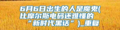 6月6日出生的人是魔鬼(比摩尔斯电码还难懂的“新时代黑话”)_重复