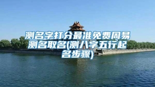 测名字打分最准免费周易测名取名(测八字五行起名步骤)