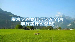 带宫字的女孩名字大全(宫字代表什么意思)