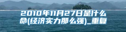 2010年11月27日是什么命(经济实力那么强)_重复