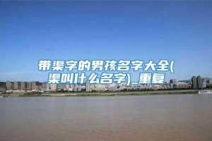 带渠字的男孩名字大全(渠叫什么名字)_重复