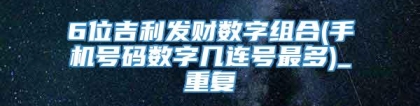 6位吉利发财数字组合(手机号码数字几连号最多)_重复