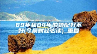 69年和84年的婚配好不好(今晨财经必读)_重复