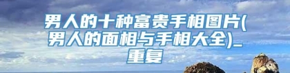 男人的十种富贵手相图片(男人的面相与手相大全)_重复