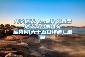 八字地支六合是什么意思 - 地支六合的含义 - 运势网(天干五合详解)_重复