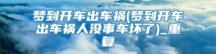 梦到开车出车祸(梦到开车出车祸人没事车坏了)_重复