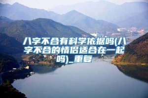 八字不合有科学依据吗(八字不合的情侣适合在一起吗)_重复