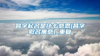 昌字起名是什么意思(昌字取名寓意)_重复