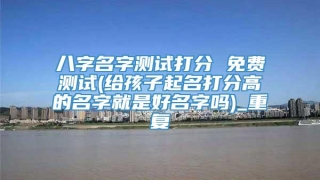 八字名字测试打分 免费测试(给孩子起名打分高的名字就是好名字吗)_重复