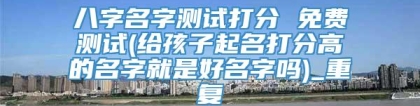 八字名字测试打分 免费测试(给孩子起名打分高的名字就是好名字吗)_重复