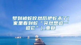 梦到被蛇咬然后把蛇杀了(家里看到蛇“突然想逗一逗它”)_重复