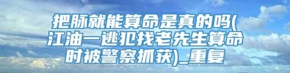 把脉就能算命是真的吗(江油一逃犯找老先生算命时被警察抓获)_重复