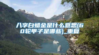 八字白蜡金是什么意思(60轮甲子是哪些)_重复